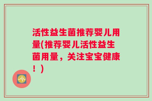 活性益生菌推荐婴儿用量(推荐婴儿活性益生菌用量,关注宝宝健康!) 活性益生菌推荐婴儿用量(推荐婴儿活性益生菌用量,关注宝宝健康!)