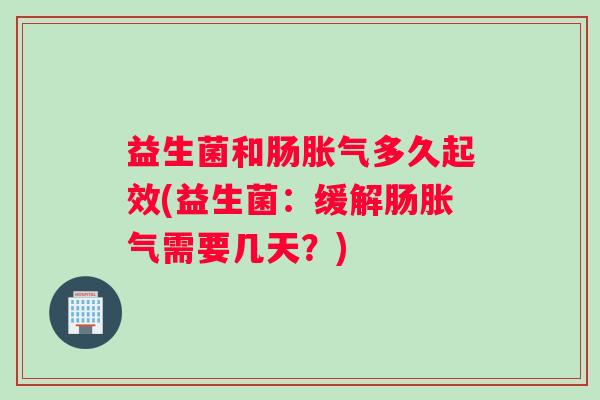 益生菌和肠胀气多久起效(益生菌：缓解肠胀气需要几天？)