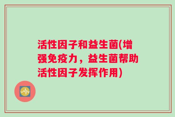 活性因子和益生菌(增强免疫力，益生菌帮助活性因子发挥作用)