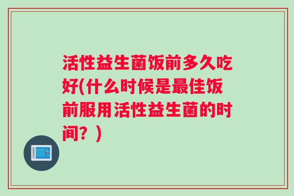 活性益生菌饭前多久吃好(什么时候是最佳饭前服用活性益生菌的时间？)
