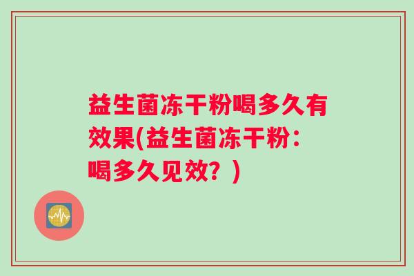 益生菌冻干粉喝多久有效果(益生菌冻干粉：喝多久见效？)