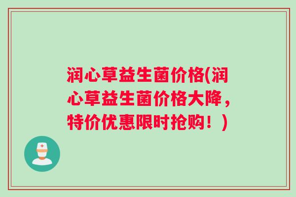 润心草益生菌价格(润心草益生菌价格大降，特价优惠限时抢购！)
