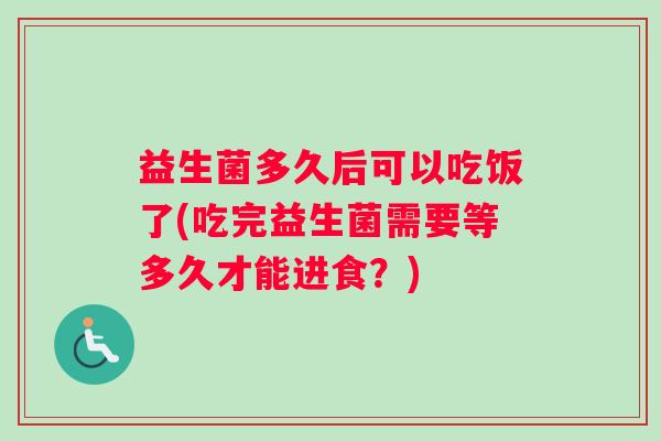 益生菌多久后可以吃饭了(吃完益生菌需要等多久才能进食？)