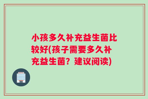 小孩多久补充益生菌比较好(孩子需要多久补充益生菌？建议阅读)