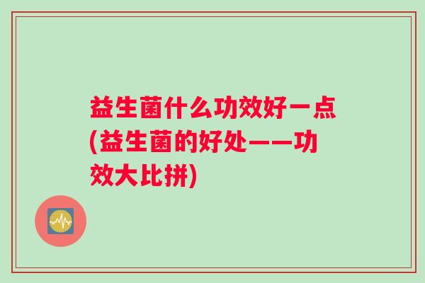 益生菌什么功效好一点(益生菌的好处——功效大比拼)