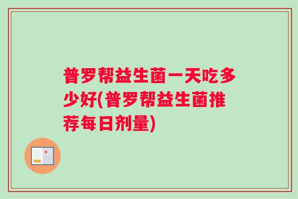 普罗帮益生菌一天吃多少好(普罗帮益生菌推荐每日剂量)