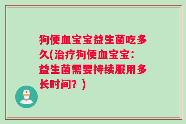 狗便血宝宝益生菌吃多久(治疗狗便血宝宝：益生菌需要持续服用多长时间？)