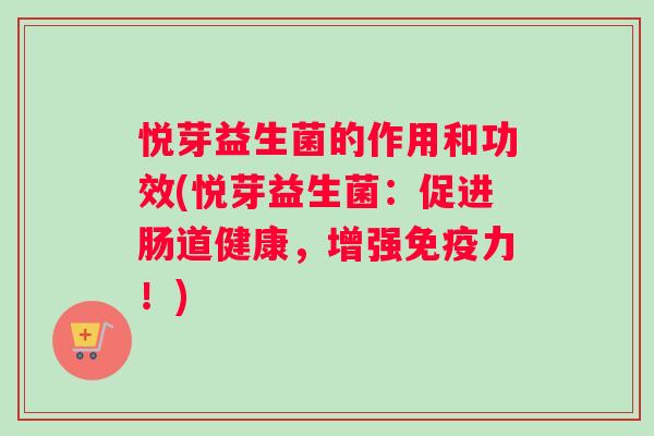 悦芽益生菌的作用和功效(悦芽益生菌：促进肠道健康，增强免疫力！)