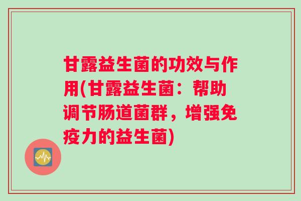 甘露益生菌的功效与作用(甘露益生菌：帮助调节肠道菌群，增强免疫力的益生菌)