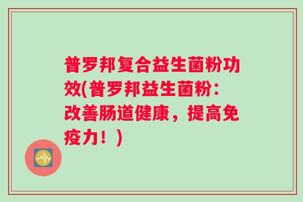 普罗邦复合益生菌粉功效(普罗邦益生菌粉：改善肠道健康，提高免疫力！)