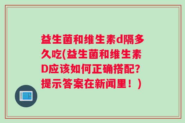 益生菌和维生素d隔多久吃(益生菌和维生素D应该如何正确搭配？提示答案在新闻里！)