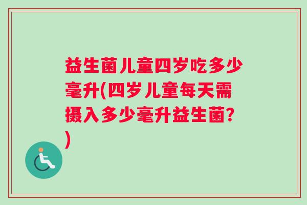 益生菌儿童四岁吃多少毫升(四岁儿童每天需摄入多少毫升益生菌？)