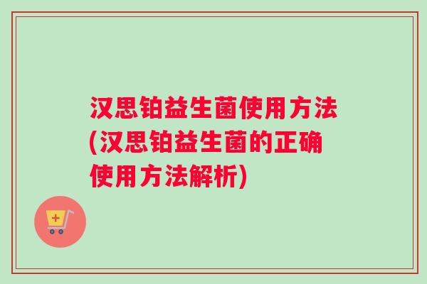 汉思铂益生菌使用方法(汉思铂益生菌的正确使用方法解析)