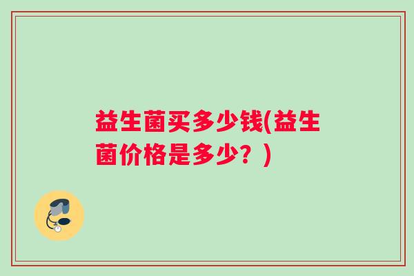 益生菌买多少钱(益生菌价格是多少？)