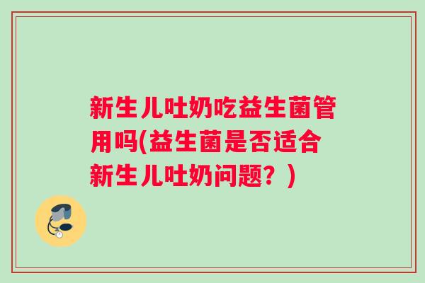 新生儿吐奶吃益生菌管用吗(益生菌是否适合新生儿吐奶问题？)