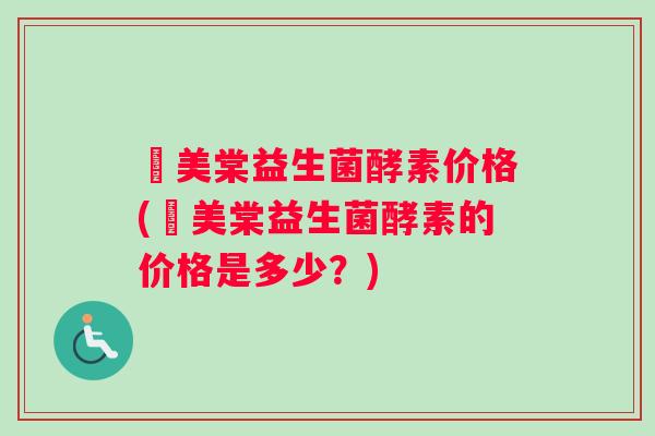 珵美棠益生菌酵素价格(珵美棠益生菌酵素的价格是多少?) 珵美棠益生菌酵素价格(珵美棠益生菌酵素的价格是多少?)