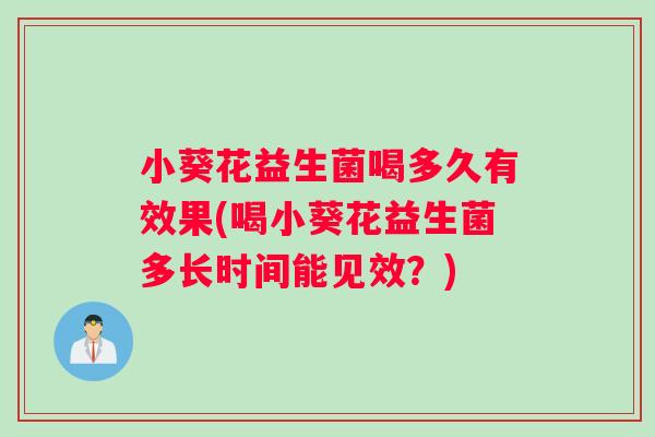 小葵花益生菌喝多久有效果(喝小葵花益生菌多长时间能见效？)