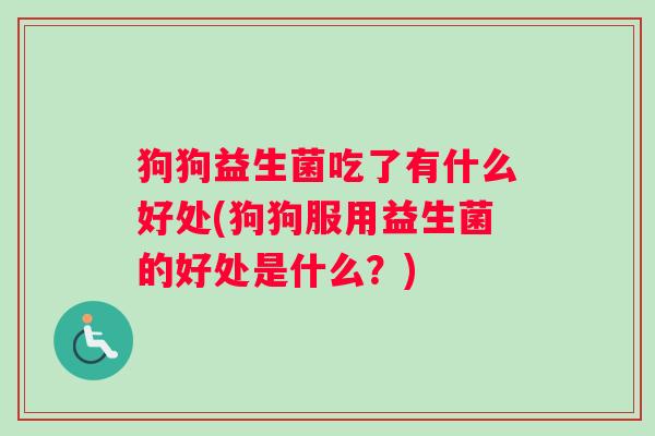 狗狗益生菌吃了有什么好处(狗狗服用益生菌的好处是什么？)
