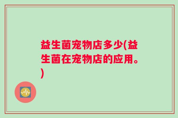 益生菌宠物店多少(益生菌在宠物店的应用。)