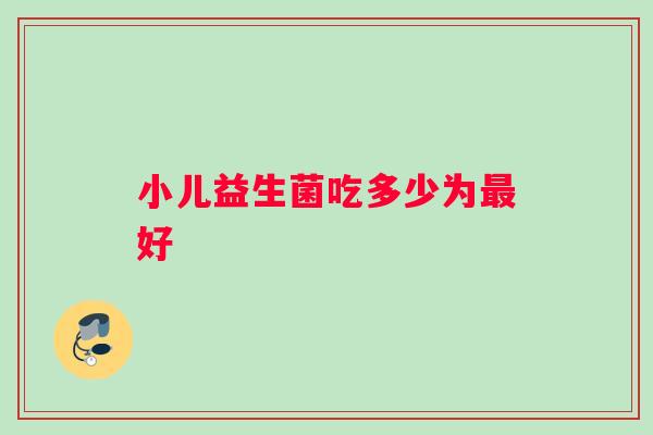 小儿益生菌吃多少为好 小儿益生菌吃多少为好