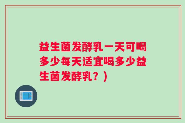 益生菌发酵乳一天可喝多少每天适宜喝多少益生菌发酵乳？)