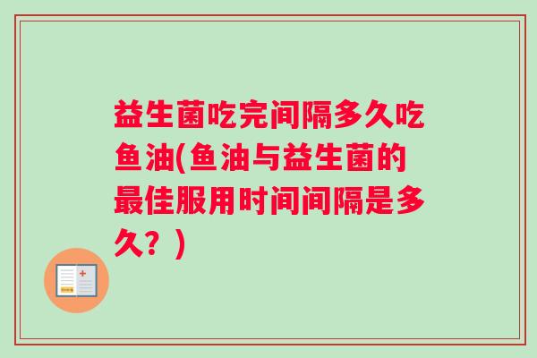 益生菌吃完间隔多久吃鱼油(鱼油与益生菌的最佳服用时间间隔是多久？)