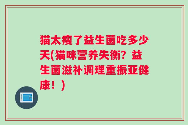 猫太瘦了益生菌吃多少天(猫咪营养失衡?益生菌滋补调理重振!) 猫太瘦了益生菌吃多少天(猫咪营养失衡?益生菌滋补调理重振!)