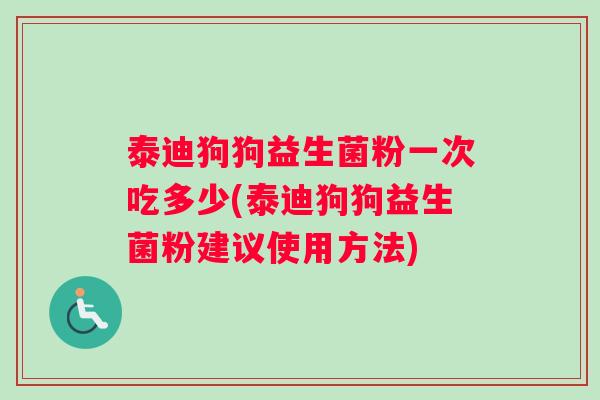 泰迪狗狗益生菌粉一次吃多少(泰迪狗狗益生菌粉建议使用方法)