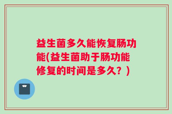 益生菌多久能恢复肠功能(益生菌助于肠功能修复的时间是多久？)