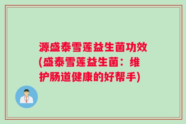 源盛泰雪莲益生菌功效(盛泰雪莲益生菌：维护肠道健康的好帮手)