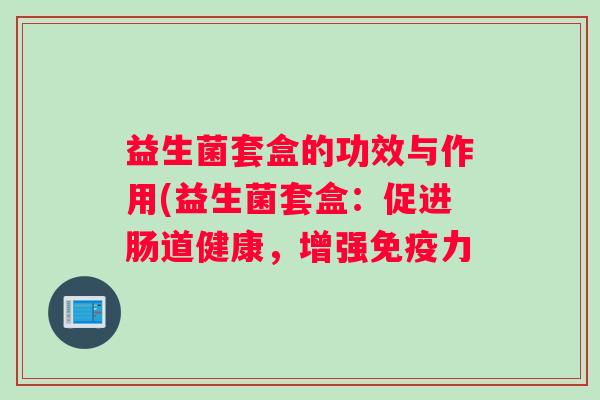益生菌套盒的功效与作用(益生菌套盒：促进肠道健康，增强免疫力