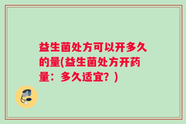 益生菌处方可以开多久的量(益生菌处方开药量：多久适宜？)