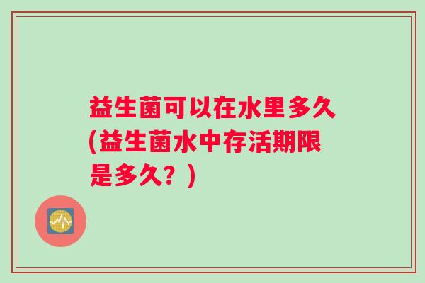 益生菌可以在水里多久(益生菌水中存活期限是多久？)