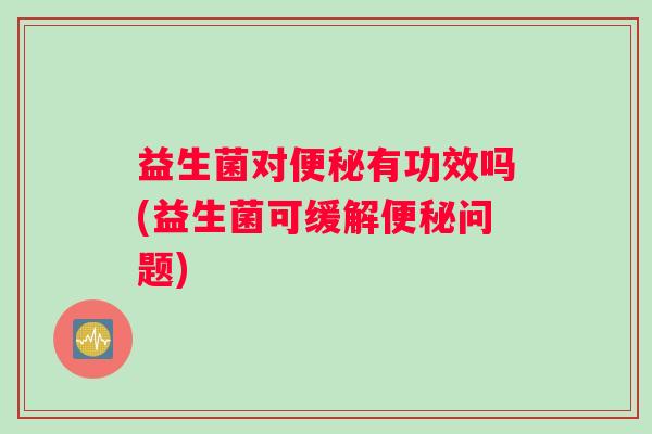 益生菌对便秘有功效吗(益生菌可缓解便秘问题)