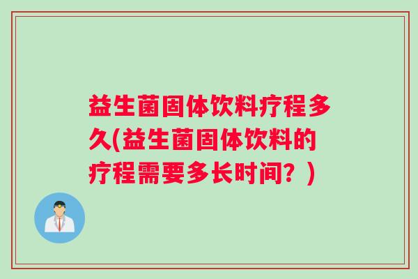 益生菌固体饮料疗程多久(益生菌固体饮料的疗程需要多长时间？)