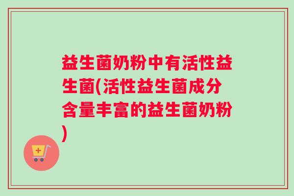益生菌奶粉中有活性益生菌(活性益生菌成分含量丰富的益生菌奶粉)