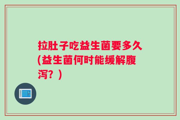 拉肚子吃益生菌要多久(益生菌何时能缓解？)
