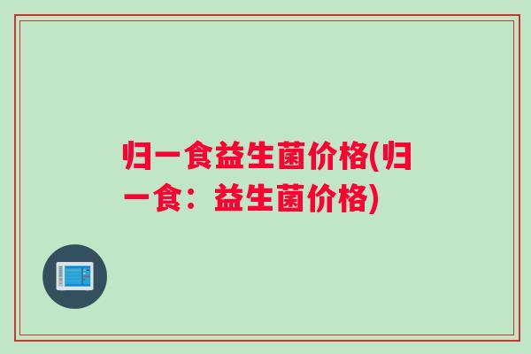 归一食益生菌价格(归一食：益生菌价格)