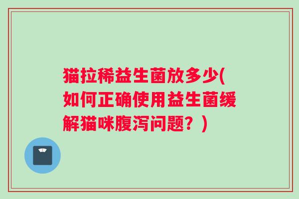 猫拉稀益生菌放多少(如何正确使用益生菌缓解猫咪腹泻问题？)