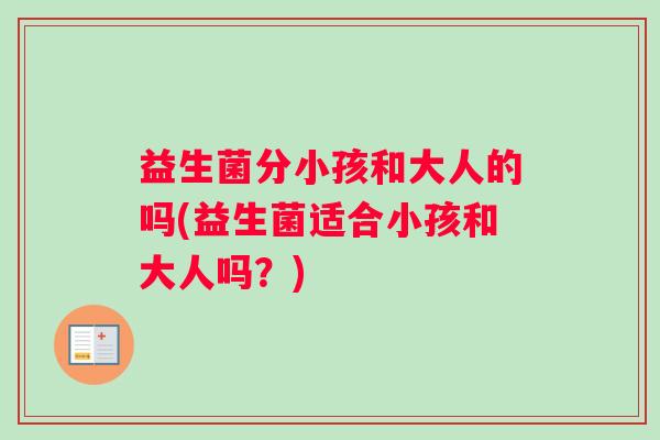 益生菌分小孩和大人的吗(益生菌适合小孩和大人吗？)