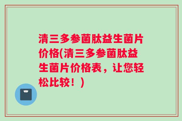 清三多参菌肽益生菌片价格(清三多参菌肽益生菌片价格表，让您轻松比较！)