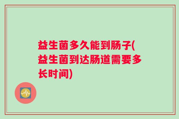 益生菌多久能到肠子(益生菌到达肠道需要多长时间)