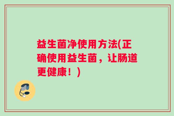 益生菌净使用方法(正确使用益生菌,让肠道更健康!) 益生菌净使用方法(正确使用益生菌,让肠道更健康!)