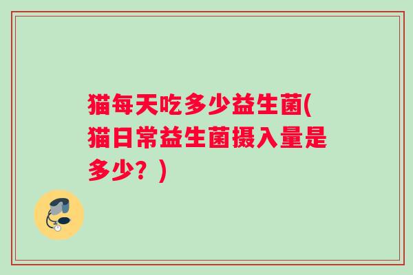 猫每天吃多少益生菌(猫日常益生菌摄入量是多少？)