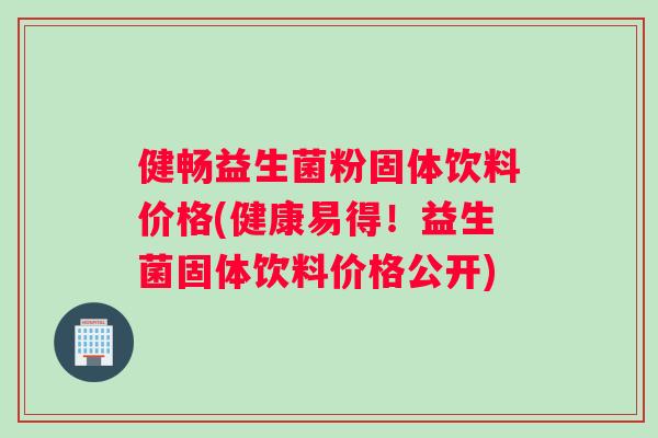 健畅益生菌粉固体饮料价格(健康易得！益生菌固体饮料价格公开)