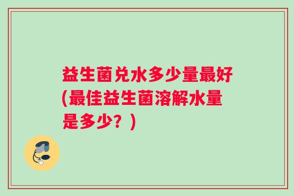 益生菌兑水多少量最好(最佳益生菌溶解水量是多少？)