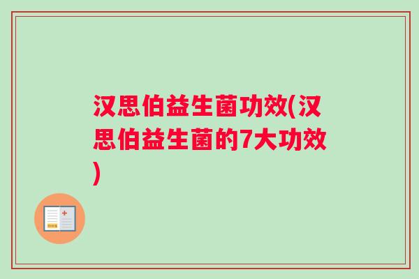 汉思伯益生菌功效(汉思伯益生菌的7大功效)