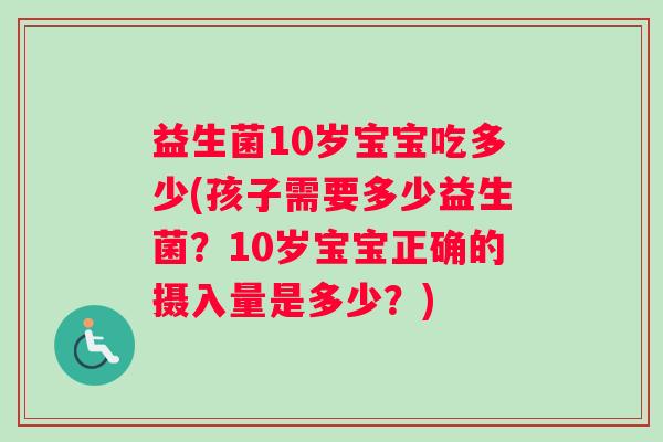 益生菌10岁宝宝吃多少(孩子需要多少益生菌？10岁宝宝正确的摄入量是多少？)