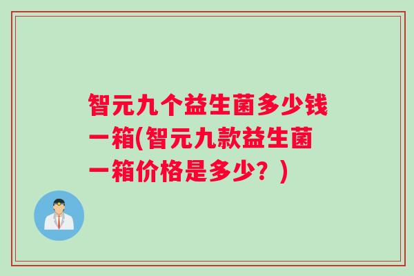 智元九个益生菌多少钱一箱(智元九款益生菌一箱价格是多少？)