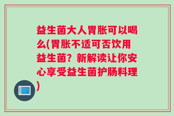 益生菌大人胃胀可以喝么(胃胀不适可否饮用益生菌？新解读让你安心享受益生菌护肠料理)